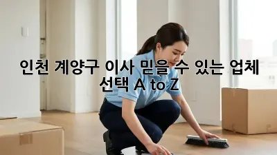 인천 계양구 이사, 믿을 수 있는 업체 선택 A to Z 🚚