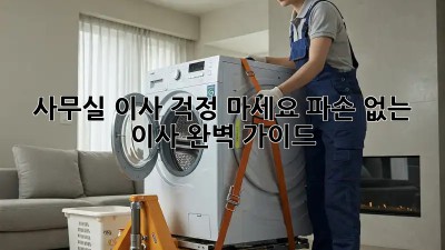 사무실 이사? 걱정 마세요! 파손 없는 이사, 완벽 가이드