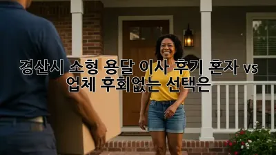 경산시 소형 용달 이사 후기: 혼자 vs 업체, 후회없는 선택은?